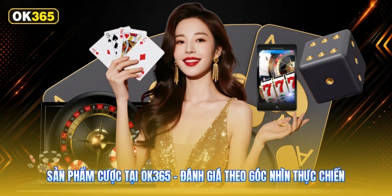 Sản Phẩm Cược Tại OK365 – Đánh Giá Theo Góc Nhìn Thực Chiến